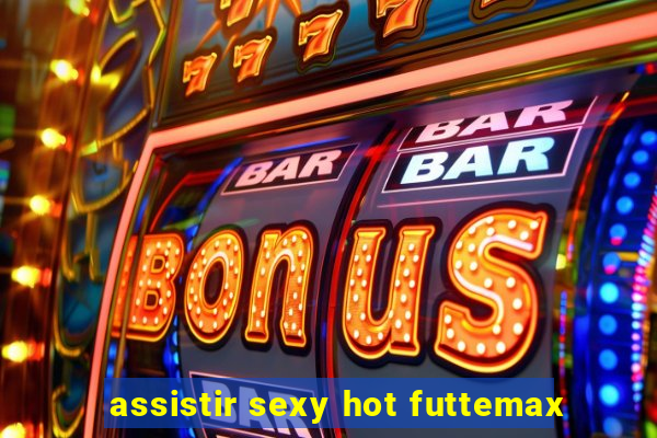 assistir sexy hot futtemax